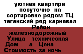 уютная квартира посуточно  на сортировке рядом ТЦ таганский ряд.карнавал. › Район ­ железнодорожный › Улица ­ техническая › Дом ­ 58а › Цена ­ 1 300 › Стоимость за ночь ­ 1 000 › Стоимость за час ­ 250 - Свердловская обл., Екатеринбург г. Недвижимость » Квартиры аренда посуточно   . Свердловская обл.,Екатеринбург г.